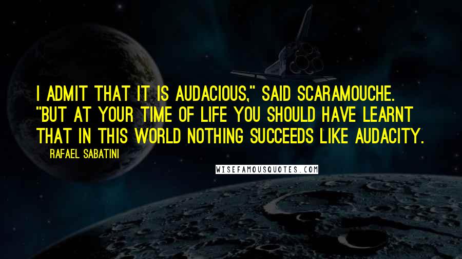 Rafael Sabatini Quotes: I admit that it is audacious," said Scaramouche. "But at your time of life you should have learnt that in this world nothing succeeds like audacity.