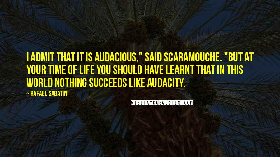 Rafael Sabatini Quotes: I admit that it is audacious," said Scaramouche. "But at your time of life you should have learnt that in this world nothing succeeds like audacity.