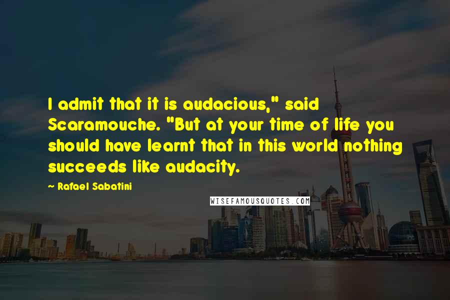 Rafael Sabatini Quotes: I admit that it is audacious," said Scaramouche. "But at your time of life you should have learnt that in this world nothing succeeds like audacity.