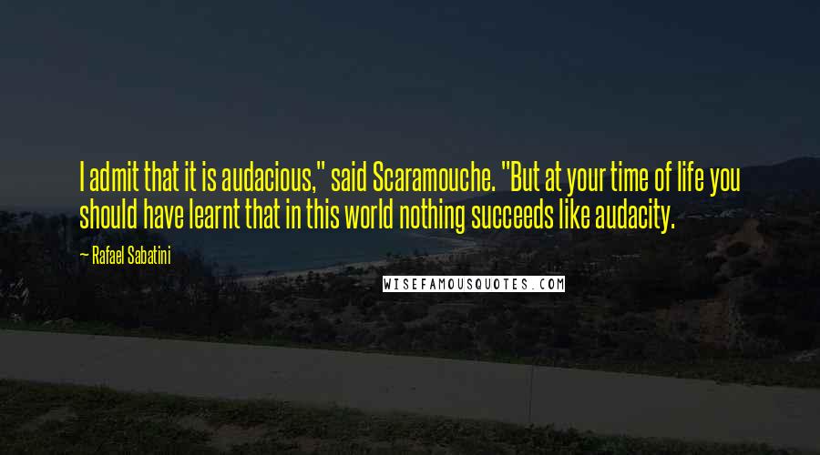 Rafael Sabatini Quotes: I admit that it is audacious," said Scaramouche. "But at your time of life you should have learnt that in this world nothing succeeds like audacity.