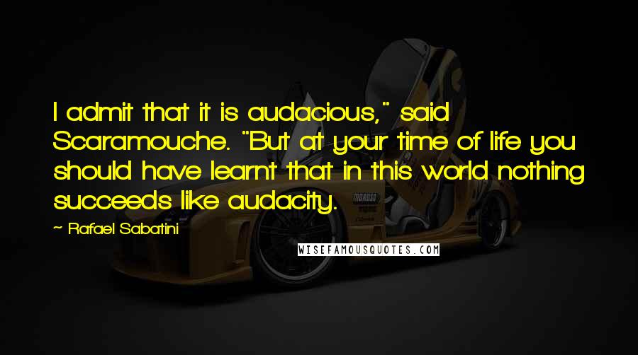 Rafael Sabatini Quotes: I admit that it is audacious," said Scaramouche. "But at your time of life you should have learnt that in this world nothing succeeds like audacity.