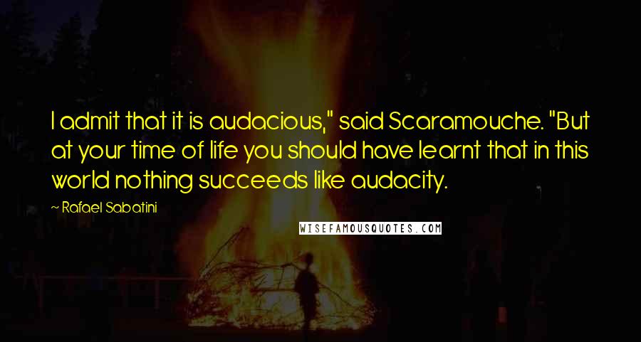 Rafael Sabatini Quotes: I admit that it is audacious," said Scaramouche. "But at your time of life you should have learnt that in this world nothing succeeds like audacity.