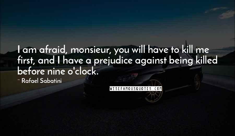 Rafael Sabatini Quotes: I am afraid, monsieur, you will have to kill me first, and I have a prejudice against being killed before nine o'clock.