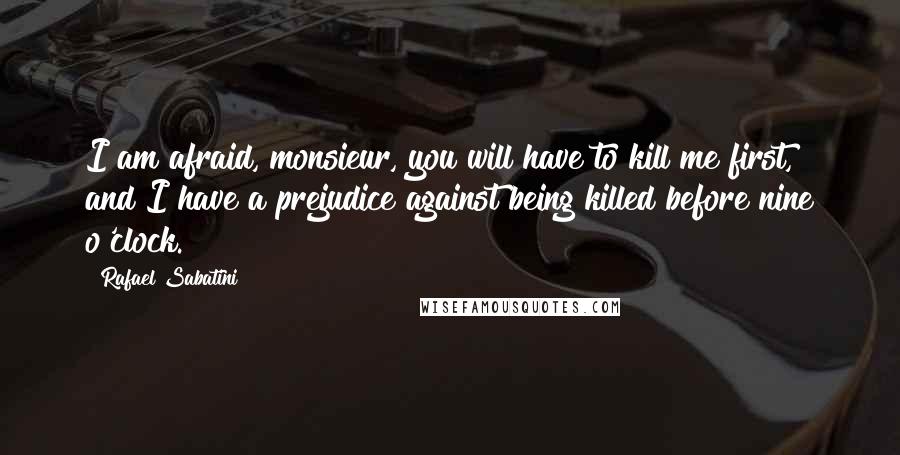 Rafael Sabatini Quotes: I am afraid, monsieur, you will have to kill me first, and I have a prejudice against being killed before nine o'clock.