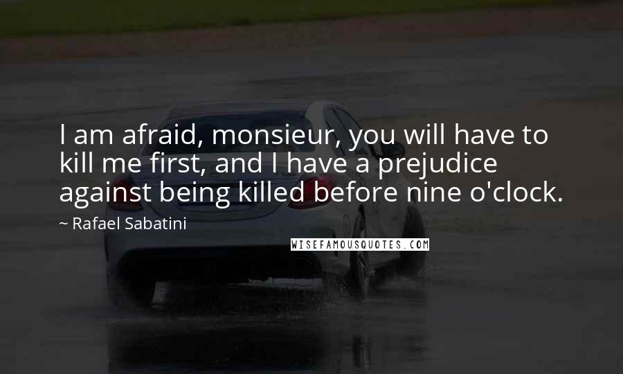 Rafael Sabatini Quotes: I am afraid, monsieur, you will have to kill me first, and I have a prejudice against being killed before nine o'clock.