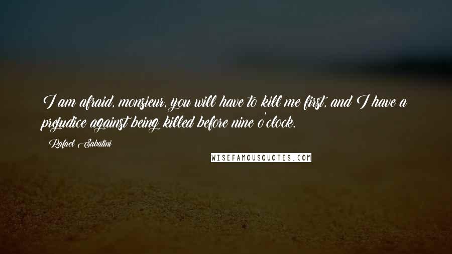 Rafael Sabatini Quotes: I am afraid, monsieur, you will have to kill me first, and I have a prejudice against being killed before nine o'clock.