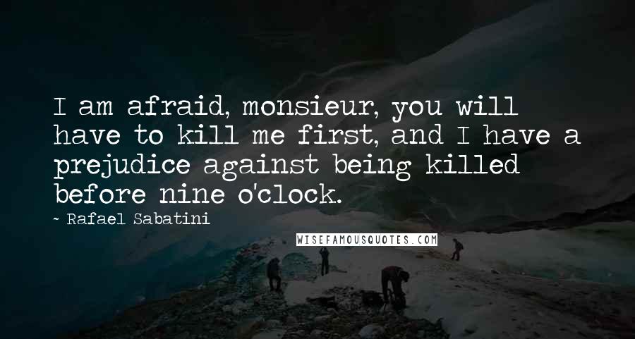 Rafael Sabatini Quotes: I am afraid, monsieur, you will have to kill me first, and I have a prejudice against being killed before nine o'clock.