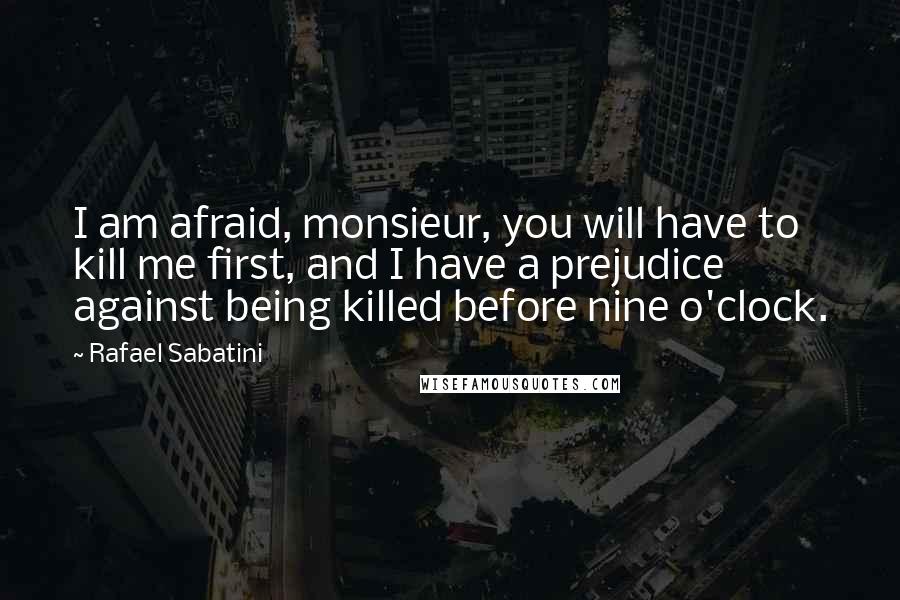 Rafael Sabatini Quotes: I am afraid, monsieur, you will have to kill me first, and I have a prejudice against being killed before nine o'clock.