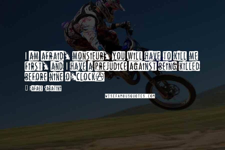 Rafael Sabatini Quotes: I am afraid, monsieur, you will have to kill me first, and I have a prejudice against being killed before nine o'clock.