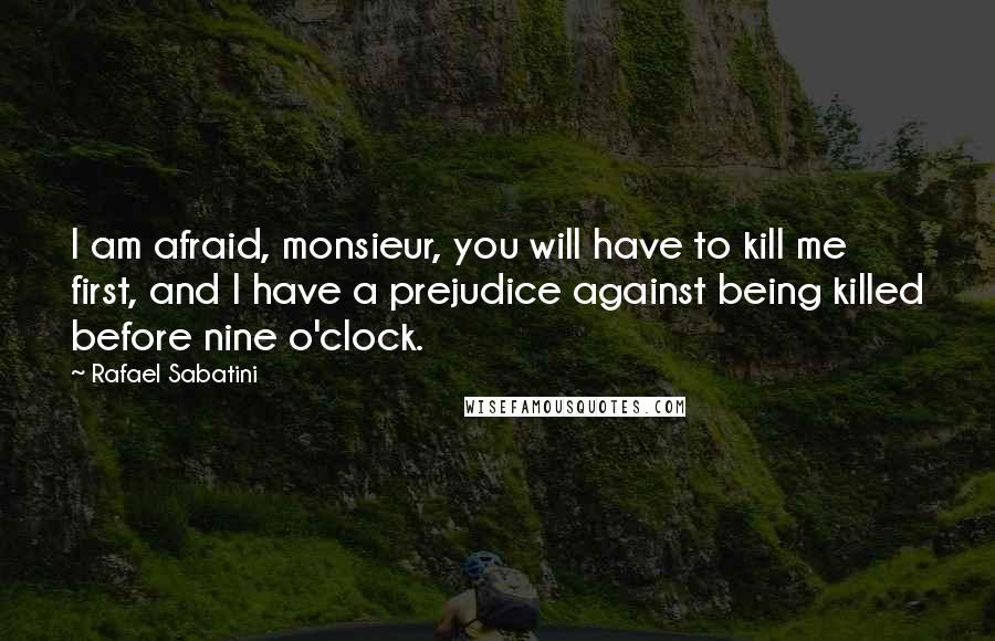 Rafael Sabatini Quotes: I am afraid, monsieur, you will have to kill me first, and I have a prejudice against being killed before nine o'clock.