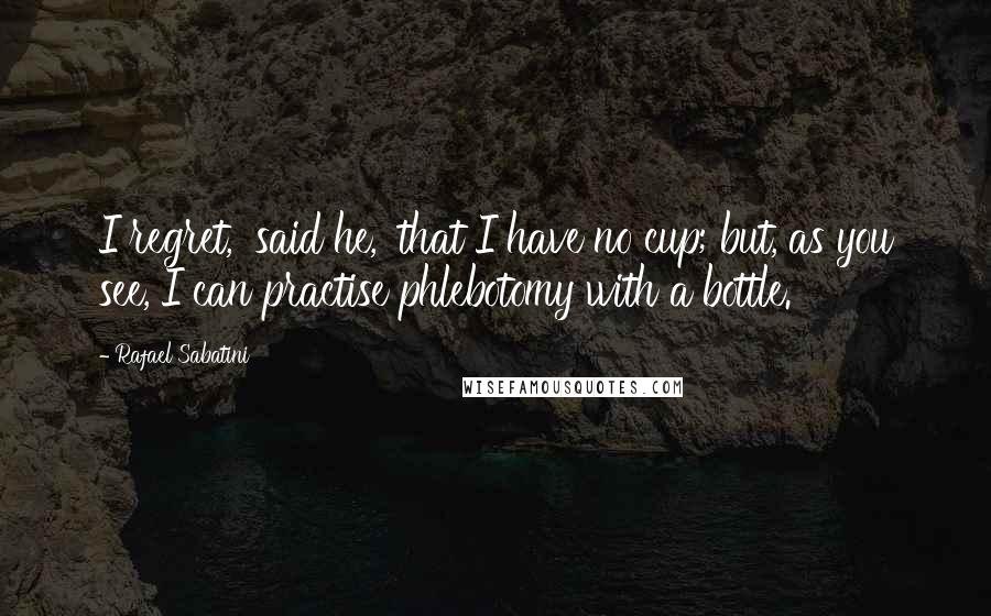 Rafael Sabatini Quotes: I regret,' said he, 'that I have no cup; but, as you see, I can practise phlebotomy with a bottle.