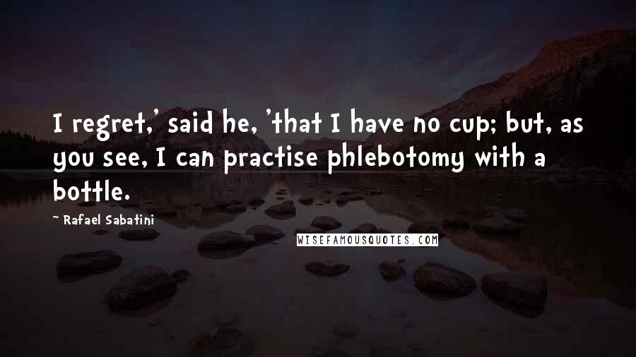 Rafael Sabatini Quotes: I regret,' said he, 'that I have no cup; but, as you see, I can practise phlebotomy with a bottle.