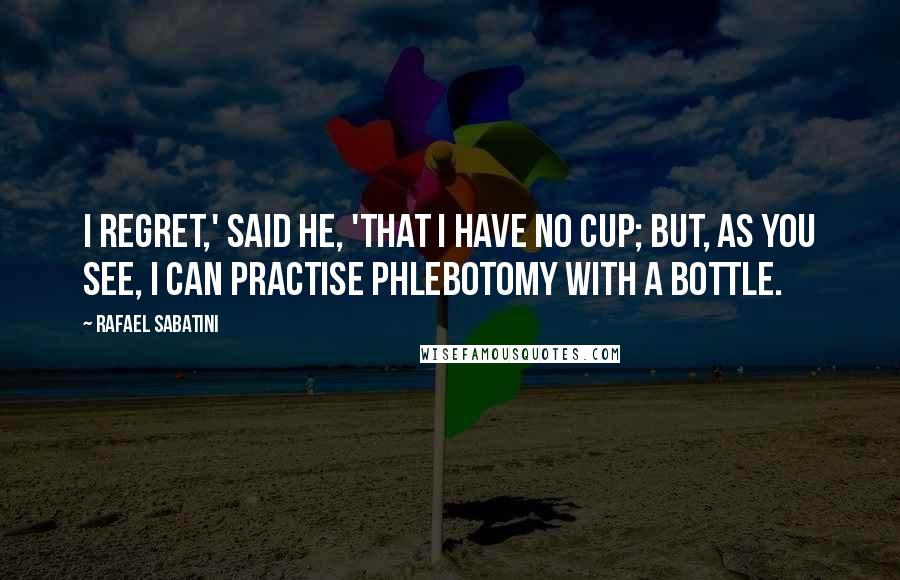 Rafael Sabatini Quotes: I regret,' said he, 'that I have no cup; but, as you see, I can practise phlebotomy with a bottle.