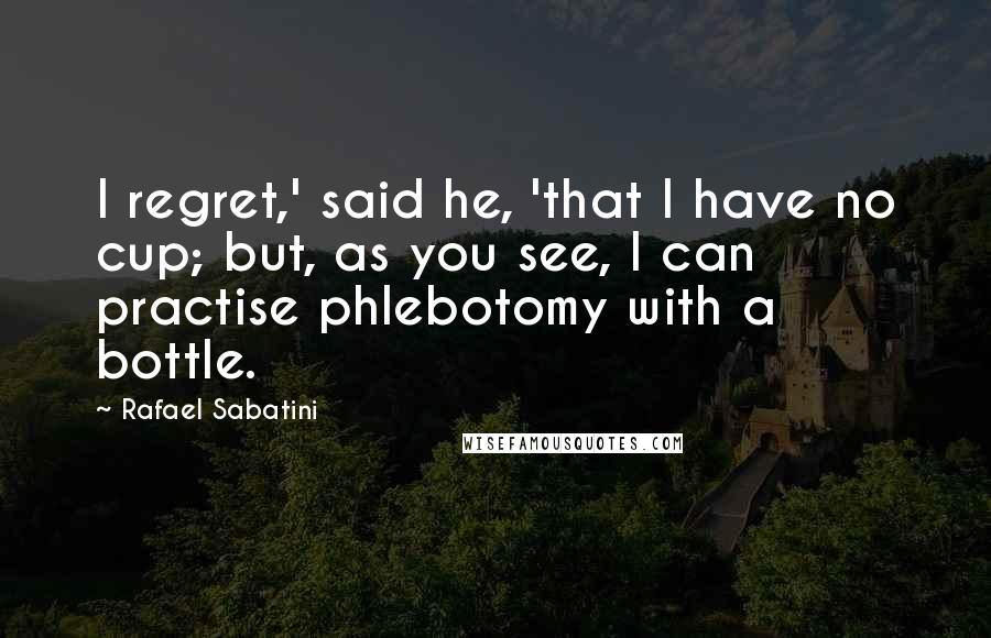 Rafael Sabatini Quotes: I regret,' said he, 'that I have no cup; but, as you see, I can practise phlebotomy with a bottle.