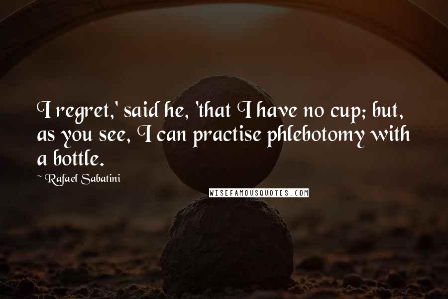 Rafael Sabatini Quotes: I regret,' said he, 'that I have no cup; but, as you see, I can practise phlebotomy with a bottle.
