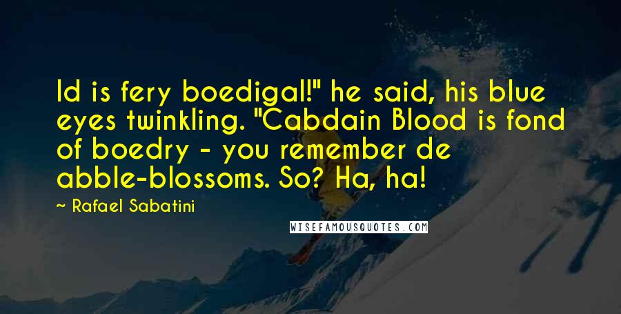 Rafael Sabatini Quotes: Id is fery boedigal!" he said, his blue eyes twinkling. "Cabdain Blood is fond of boedry - you remember de abble-blossoms. So? Ha, ha!