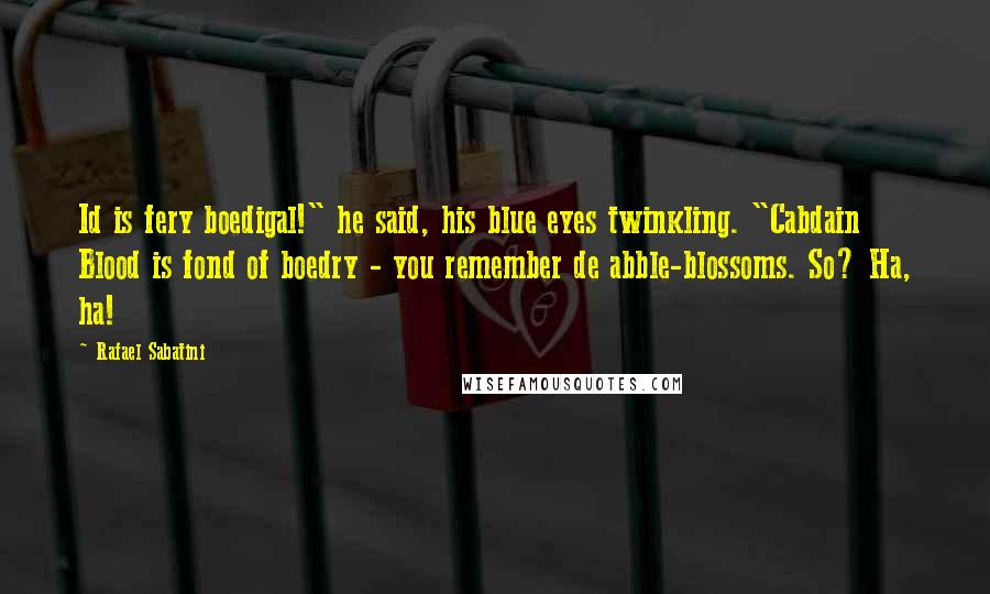 Rafael Sabatini Quotes: Id is fery boedigal!" he said, his blue eyes twinkling. "Cabdain Blood is fond of boedry - you remember de abble-blossoms. So? Ha, ha!