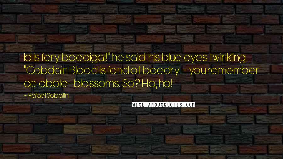 Rafael Sabatini Quotes: Id is fery boedigal!" he said, his blue eyes twinkling. "Cabdain Blood is fond of boedry - you remember de abble-blossoms. So? Ha, ha!