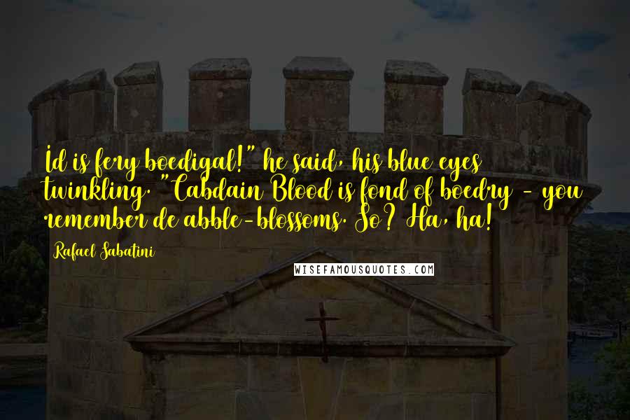 Rafael Sabatini Quotes: Id is fery boedigal!" he said, his blue eyes twinkling. "Cabdain Blood is fond of boedry - you remember de abble-blossoms. So? Ha, ha!