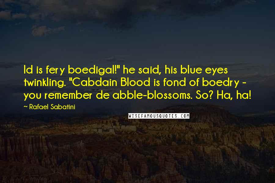 Rafael Sabatini Quotes: Id is fery boedigal!" he said, his blue eyes twinkling. "Cabdain Blood is fond of boedry - you remember de abble-blossoms. So? Ha, ha!