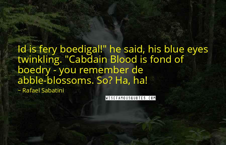Rafael Sabatini Quotes: Id is fery boedigal!" he said, his blue eyes twinkling. "Cabdain Blood is fond of boedry - you remember de abble-blossoms. So? Ha, ha!