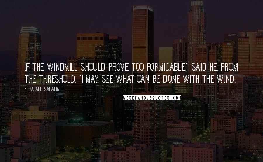Rafael Sabatini Quotes: If the windmill should prove too formidable," said he, from the threshold, "I may see what can be done with the wind.