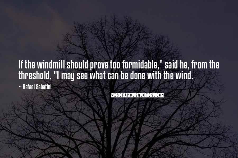 Rafael Sabatini Quotes: If the windmill should prove too formidable," said he, from the threshold, "I may see what can be done with the wind.