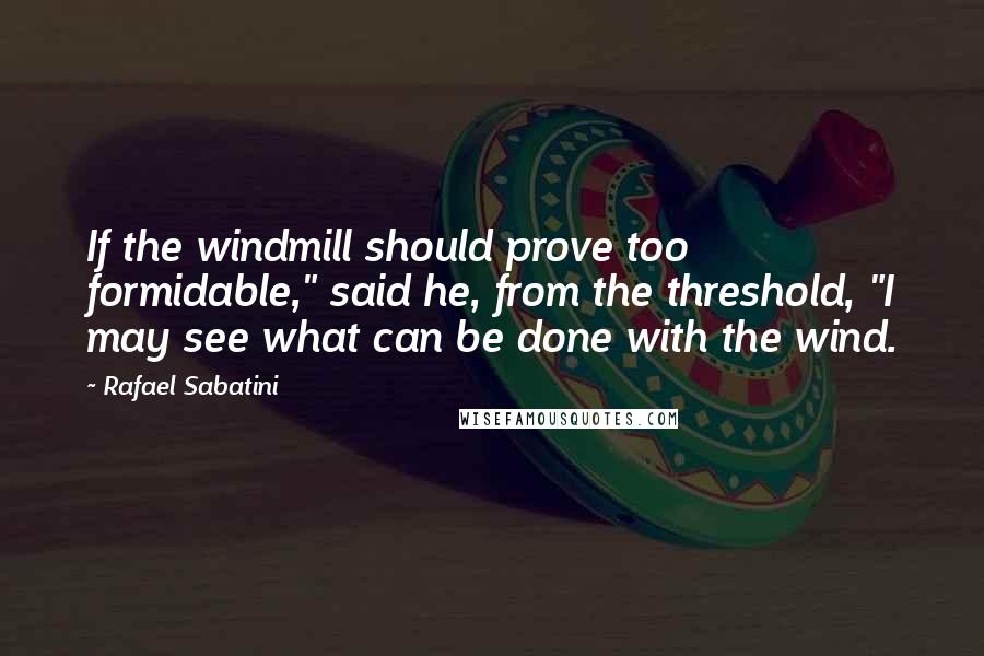 Rafael Sabatini Quotes: If the windmill should prove too formidable," said he, from the threshold, "I may see what can be done with the wind.