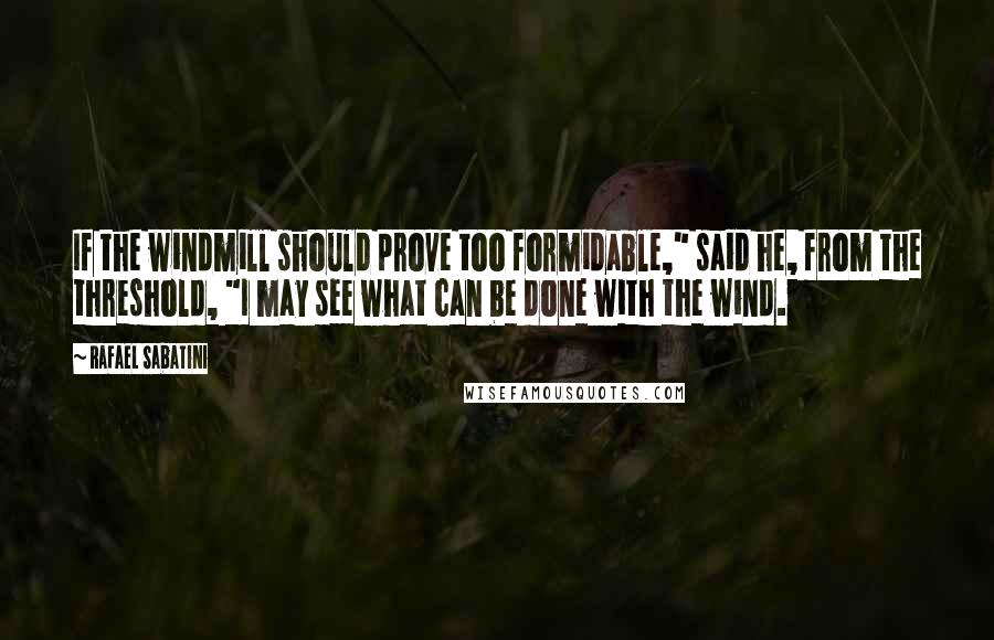 Rafael Sabatini Quotes: If the windmill should prove too formidable," said he, from the threshold, "I may see what can be done with the wind.