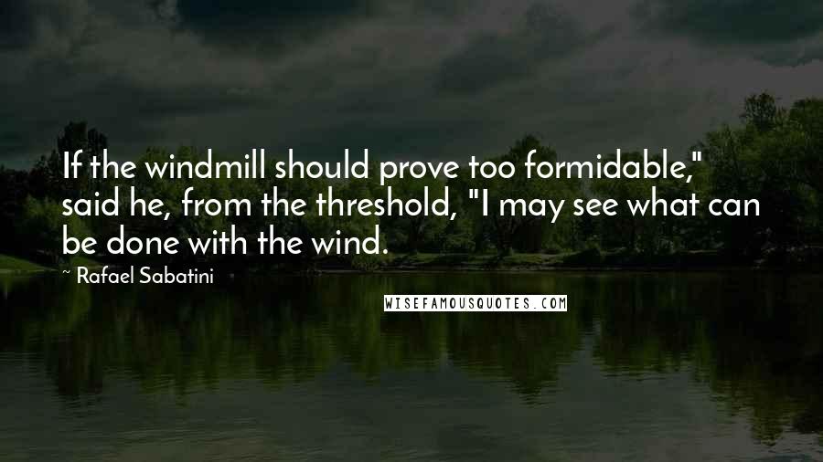 Rafael Sabatini Quotes: If the windmill should prove too formidable," said he, from the threshold, "I may see what can be done with the wind.