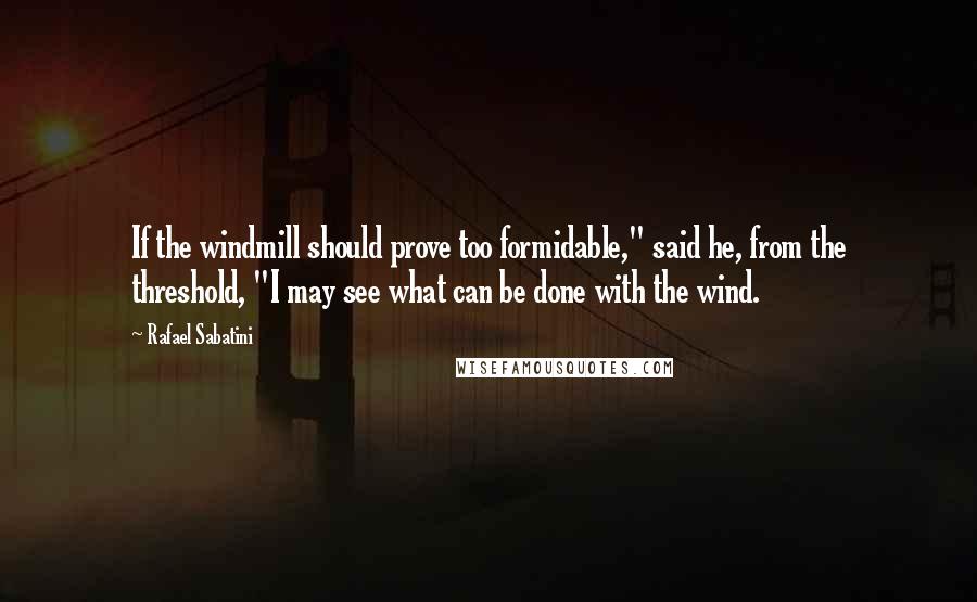 Rafael Sabatini Quotes: If the windmill should prove too formidable," said he, from the threshold, "I may see what can be done with the wind.