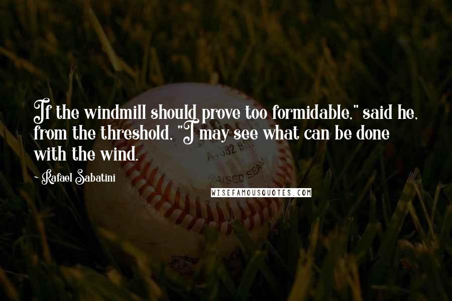 Rafael Sabatini Quotes: If the windmill should prove too formidable," said he, from the threshold, "I may see what can be done with the wind.
