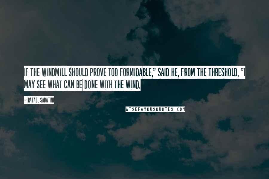 Rafael Sabatini Quotes: If the windmill should prove too formidable," said he, from the threshold, "I may see what can be done with the wind.