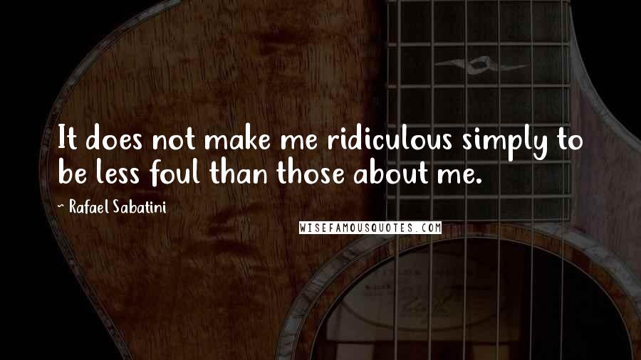 Rafael Sabatini Quotes: It does not make me ridiculous simply to be less foul than those about me.