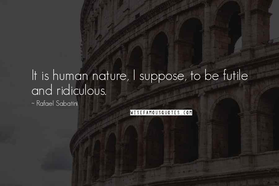 Rafael Sabatini Quotes: It is human nature, I suppose, to be futile and ridiculous.