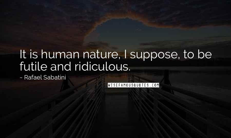 Rafael Sabatini Quotes: It is human nature, I suppose, to be futile and ridiculous.