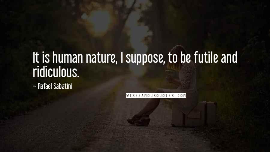 Rafael Sabatini Quotes: It is human nature, I suppose, to be futile and ridiculous.