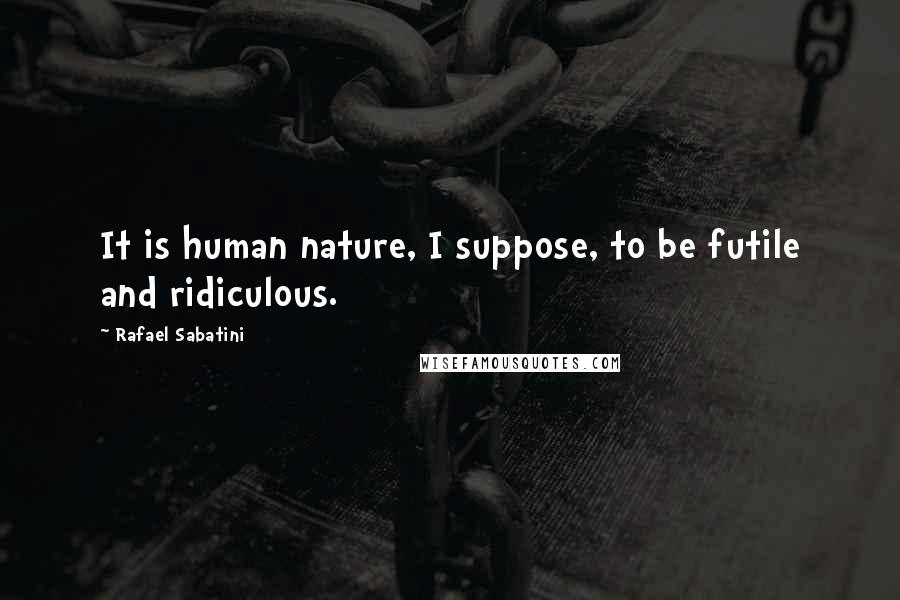 Rafael Sabatini Quotes: It is human nature, I suppose, to be futile and ridiculous.