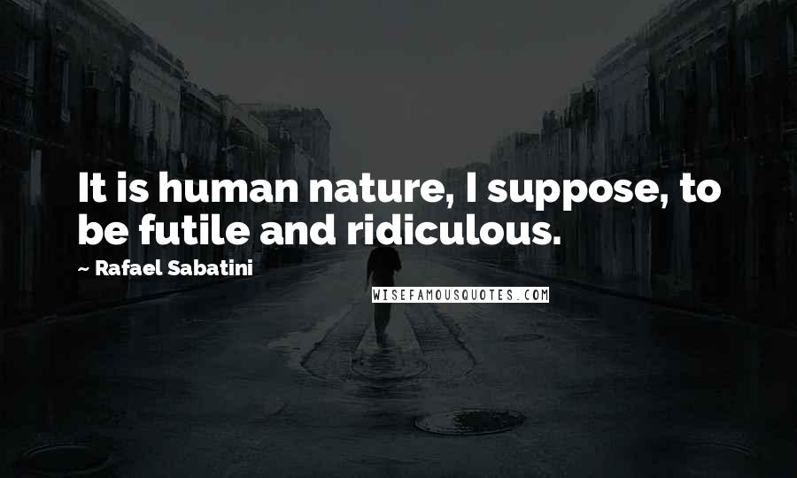 Rafael Sabatini Quotes: It is human nature, I suppose, to be futile and ridiculous.