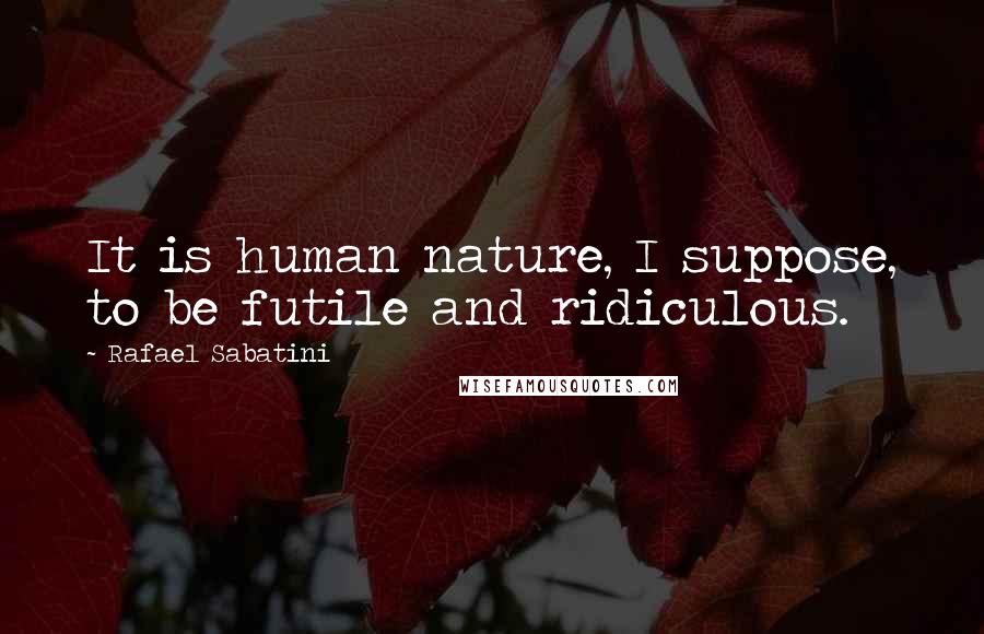 Rafael Sabatini Quotes: It is human nature, I suppose, to be futile and ridiculous.