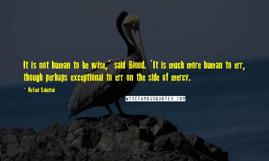 Rafael Sabatini Quotes: It is not human to be wise,' said Blood. 'It is much more human to err, though perhaps exceptional to err on the side of mercy.