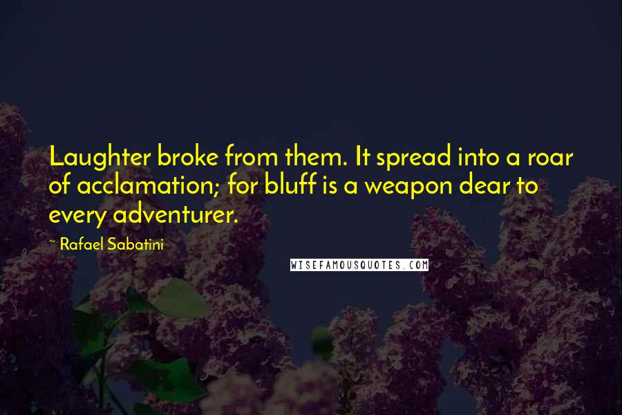 Rafael Sabatini Quotes: Laughter broke from them. It spread into a roar of acclamation; for bluff is a weapon dear to every adventurer.