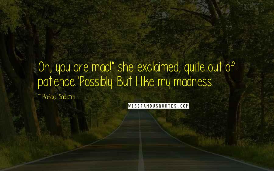 Rafael Sabatini Quotes: Oh, you are mad!" she exclaimed, quite out of patience."Possibly. But I like my madness.
