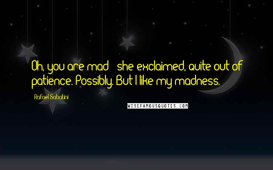 Rafael Sabatini Quotes: Oh, you are mad!" she exclaimed, quite out of patience."Possibly. But I like my madness.