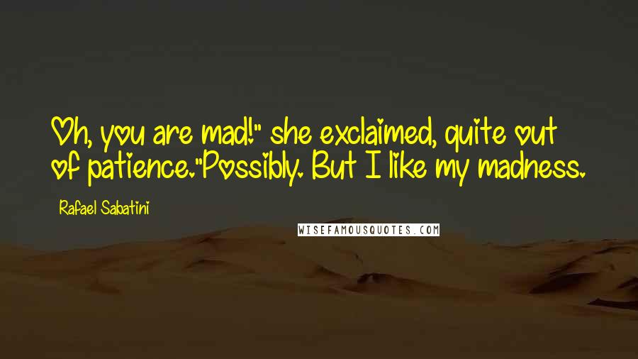 Rafael Sabatini Quotes: Oh, you are mad!" she exclaimed, quite out of patience."Possibly. But I like my madness.