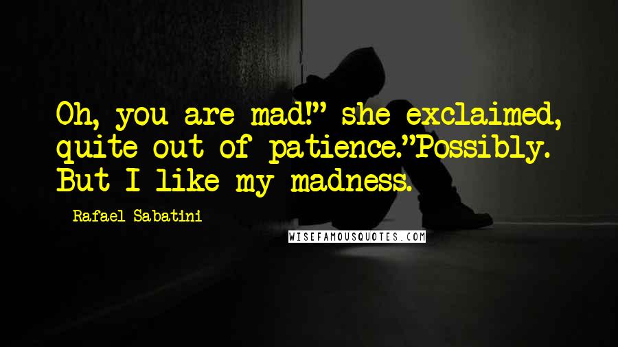 Rafael Sabatini Quotes: Oh, you are mad!" she exclaimed, quite out of patience."Possibly. But I like my madness.