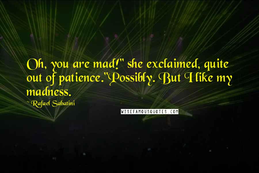 Rafael Sabatini Quotes: Oh, you are mad!" she exclaimed, quite out of patience."Possibly. But I like my madness.