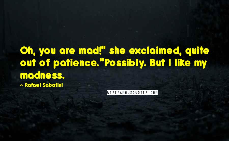 Rafael Sabatini Quotes: Oh, you are mad!" she exclaimed, quite out of patience."Possibly. But I like my madness.