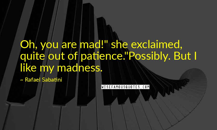 Rafael Sabatini Quotes: Oh, you are mad!" she exclaimed, quite out of patience."Possibly. But I like my madness.