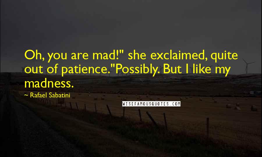 Rafael Sabatini Quotes: Oh, you are mad!" she exclaimed, quite out of patience."Possibly. But I like my madness.